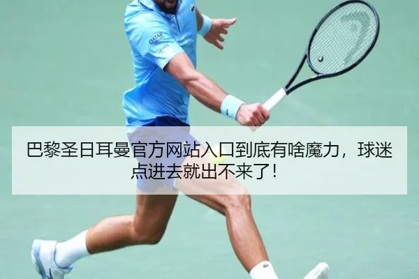 巴黎圣日耳曼官方网站入口到底有啥魔力，球迷点进去就出不来了！