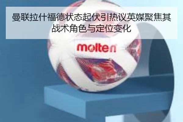 曼联拉什福德状态起伏引热议英媒聚焦其战术角色与定位变化