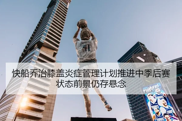 快船乔治膝盖炎症管理计划推进中季后赛状态前景仍存悬念