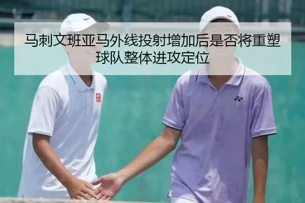 马刺文班亚马外线投射增加后是否将重塑球队整体进攻定位