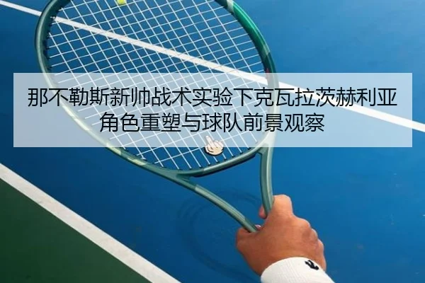 那不勒斯新帅战术实验下克瓦拉茨赫利亚角色重塑与球队前景观察
