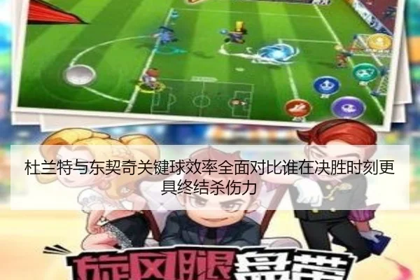 杜兰特与东契奇关键球效率全面对比谁在决胜时刻更具终结杀伤力