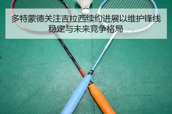 多特蒙德关注吉拉西续约进展以维护锋线稳定与未来竞争格局