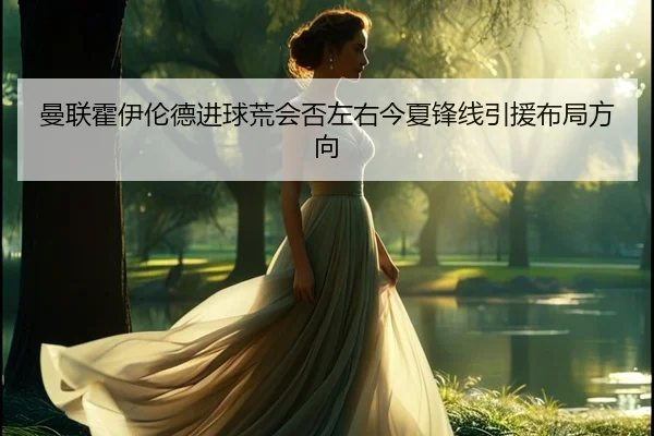 曼联霍伊伦德进球荒会否左右今夏锋线引援布局方向