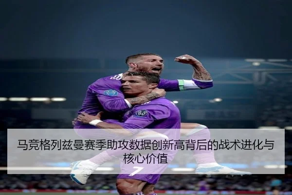 马竞格列兹曼赛季助攻数据创新高背后的战术进化与核心价值