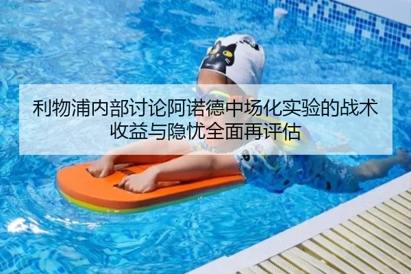 利物浦内部讨论阿诺德中场化实验的战术收益与隐忧全面再评估