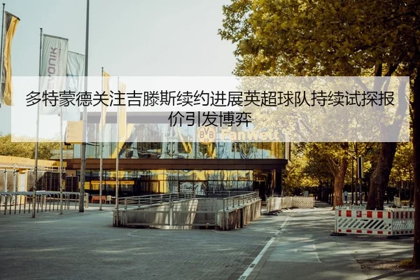多特蒙德关注吉滕斯续约进展英超球队持续试探报价引发博弈