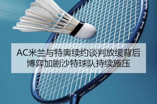 AC米兰与特奥续约谈判放缓背后博弈加剧沙特球队持续施压